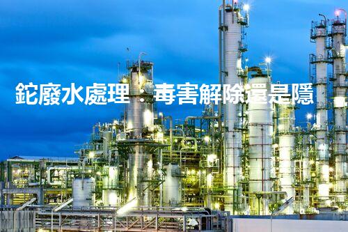 鉈廢水處理：毒害解除還是隱患升級(jí)？